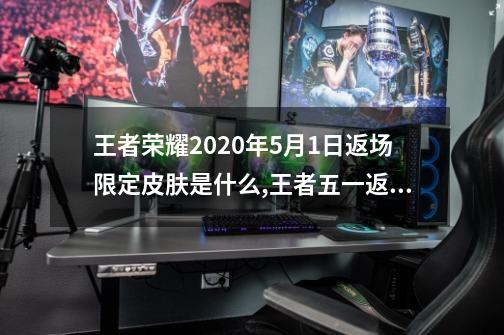 王者荣耀2020年5月1日返场限定皮肤是什么,王者五一返厂皮肤2021-第1张-游戏资讯-龙启科技