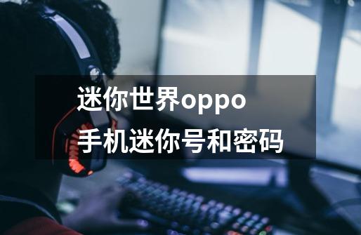 迷你世界oppo手机迷你号和密码-第1张-游戏资讯-龙启科技