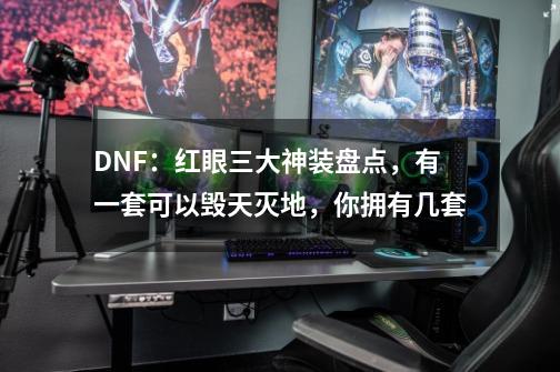 DNF：红眼三大神装盘点，有一套可以毁天灭地，你拥有几套-第1张-游戏资讯-龙启科技