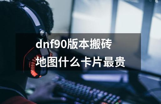 dnf90版本搬砖地图什么卡片最贵-第1张-游戏资讯-龙启科技