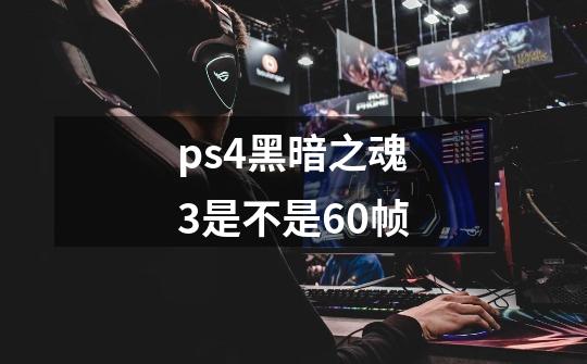 ps4黑暗之魂3是不是60帧-第1张-游戏资讯-龙启科技