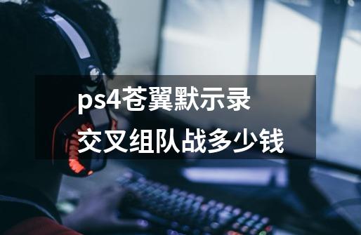 ps4苍翼默示录交叉组队战多少钱-第1张-游戏资讯-龙启科技