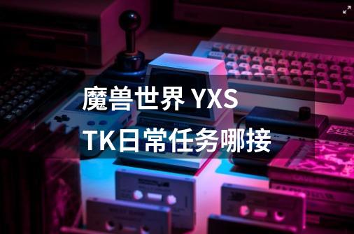 魔兽世界 YXSTK日常任务哪接-第1张-游戏资讯-龙启科技