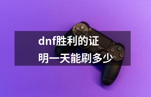 dnf胜利的证明一天能刷多少-第1张-游戏资讯-龙启科技