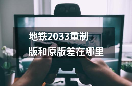 地铁2033重制版和原版差在哪里-第1张-游戏资讯-龙启科技