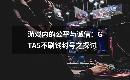 游戏内的公平与诚信：GTA5不刷钱封号之探讨-第1张-游戏资讯-龙启科技