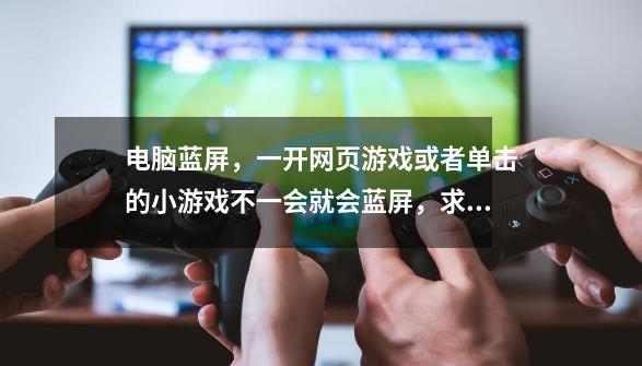 电脑蓝屏，一开网页游戏或者单击的小游戏不一会就会蓝屏，求解决方法！！！-第1张-游戏资讯-龙启科技