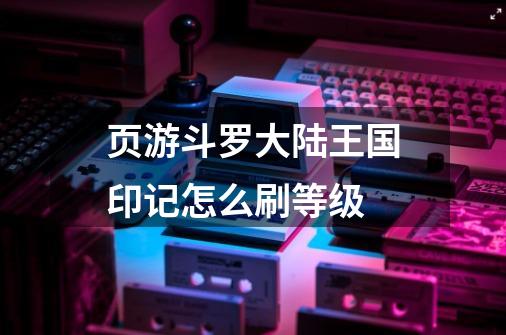 页游斗罗大陆王国印记怎么刷等级-第1张-游戏资讯-龙启科技