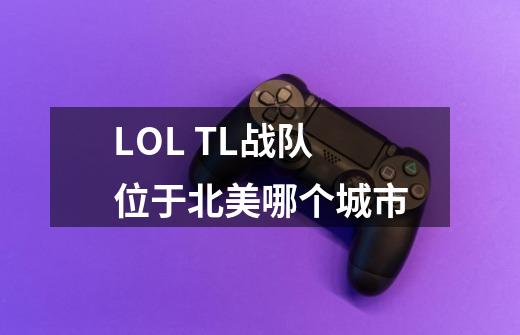 LOL TL战队位于北美哪个城市-第1张-游戏资讯-龙启科技