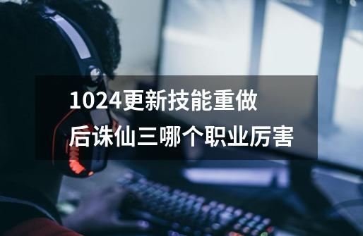 10.24更新技能重做后诛仙三哪个职业厉害-第1张-游戏资讯-龙启科技