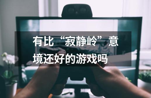 有比“寂静岭”意境还好的游戏吗-第1张-游戏资讯-龙启科技