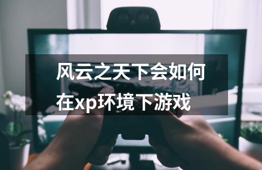 风云之天下会如何在xp环境下游戏-第1张-游戏资讯-龙启科技