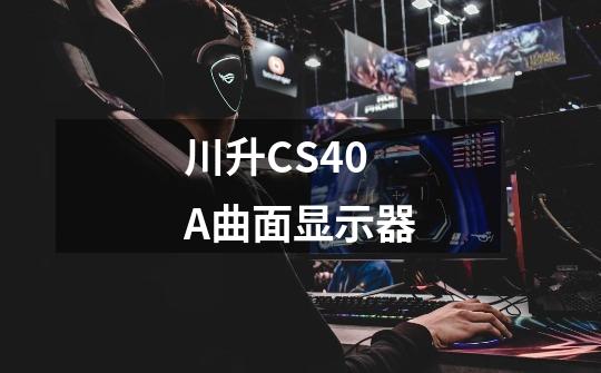 川升CS40A曲面显示器-第1张-游戏资讯-龙启科技