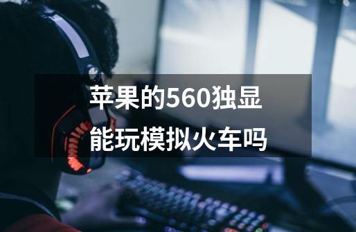 苹果的560独显能玩模拟火车吗-第1张-游戏资讯-龙启科技