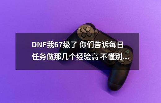 DNF我67级了 你们告诉每日任务做那几个经验高 不懂别乱说-第1张-游戏资讯-龙启科技