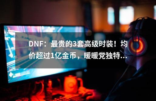 DNF：最贵的3套高级时装！均价超过1亿金币，暖暖党独特审美-第1张-游戏资讯-龙启科技