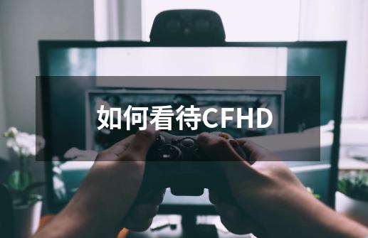 如何看待CFHD-第1张-游戏资讯-龙启科技