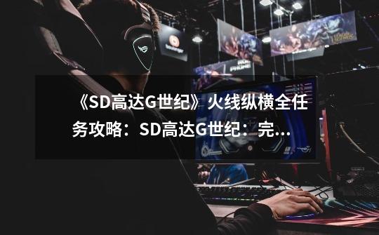 《SD高达G世纪》火线纵横全任务攻略：SD高达G世纪：完整任务攻略-第1张-游戏资讯-龙启科技