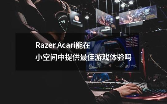 Razer Acari能在小空间中提供最佳游戏体验吗-第1张-游戏资讯-龙启科技