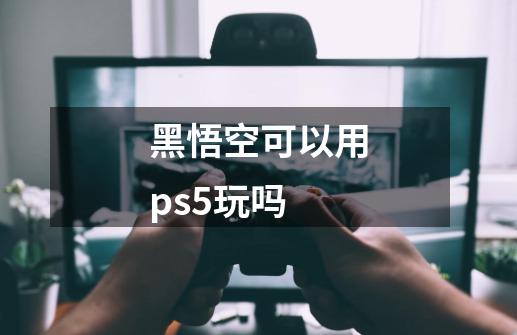 黑悟空可以用ps5玩吗-第1张-游戏资讯-龙启科技