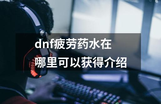 dnf疲劳药水在哪里可以获得介绍-第1张-游戏资讯-龙启科技