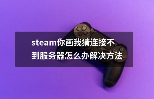 steam你画我猜连接不到服务器怎么办解决方法-第1张-游戏资讯-龙启科技