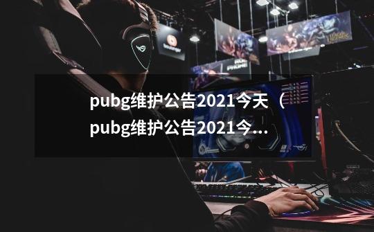 pubg维护公告2021今天（pubg维护公告2021今天几点结束）-第1张-游戏资讯-龙启科技