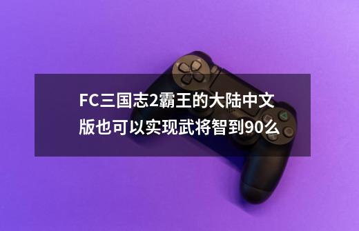 FC三国志2霸王的大陆中文版也可以实现武将智到90么-第1张-游戏资讯-龙启科技