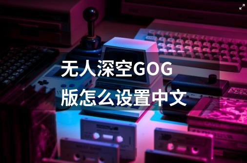 无人深空GOG版怎么设置中文-第1张-游戏资讯-龙启科技