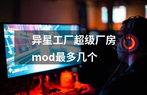 异星工厂超级厂房mod最多几个-第1张-游戏资讯-龙启科技