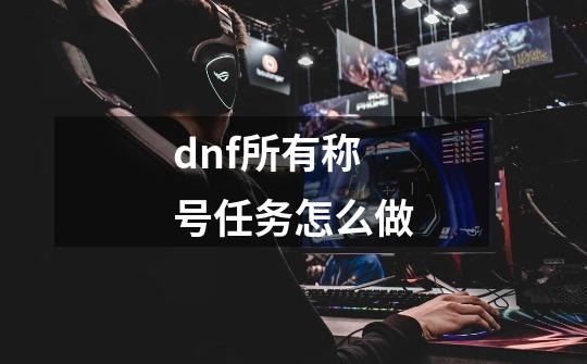 dnf所有称号任务怎么做-第1张-游戏资讯-龙启科技