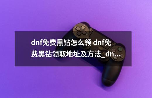 dnf免费黑钻怎么领 dnf免费黑钻领取地址及方法_dnf黑钻领取活动20236月-第1张-游戏资讯-龙启科技