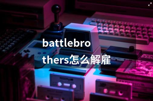 battlebrothers怎么解雇-第1张-游戏资讯-龙启科技