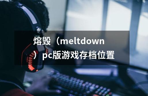 熔毁（meltdown）pc版游戏存档位置-第1张-游戏资讯-龙启科技