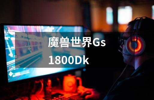 魔兽世界Gs1800Dk-第1张-游戏资讯-龙启科技