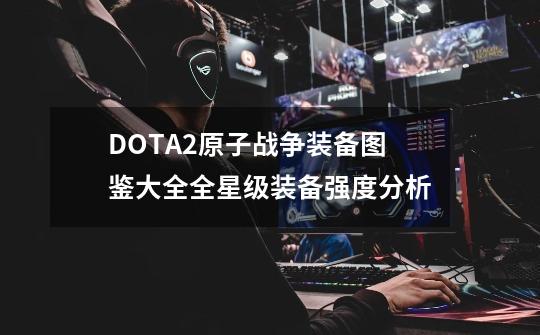 DOTA2原子战争装备图鉴大全全星级装备强度分析-第1张-游戏资讯-龙启科技