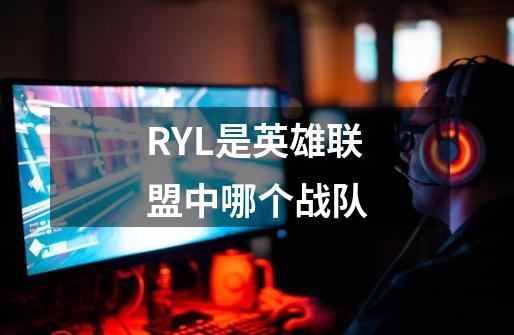 RYL是英雄联盟中哪个战队-第1张-游戏资讯-龙启科技