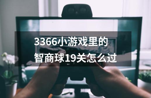 3366小游戏里的智商球19关怎么过-第1张-游戏资讯-龙启科技