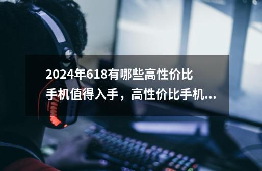 2024年618有哪些高性价比手机值得入手，高性价比手机推荐，高性价比手机排行榜！-第1张-游戏资讯-龙启科技