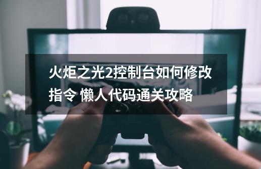 火炬之光2控制台如何修改指令 懒人代码通关攻略-第1张-游戏资讯-龙启科技