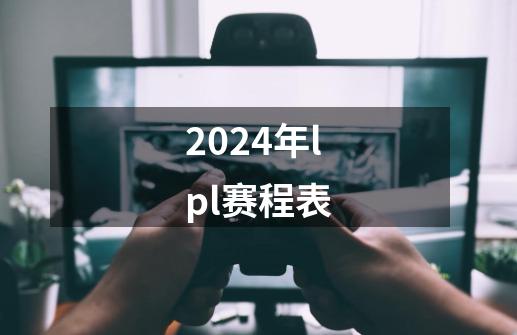 2024年lpl赛程表-第1张-游戏资讯-龙启科技