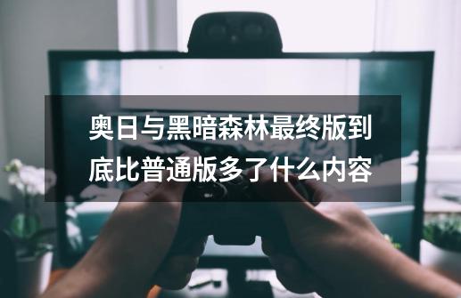 奥日与黑暗森林最终版到底比普通版多了什么内容-第1张-游戏资讯-龙启科技