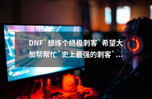 DNF`想练个终极刺客`希望大加帮帮忙`史上最强的刺客`本人拿10WRMB求终极刺客.-第1张-游戏资讯-龙启科技