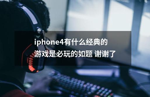 iphone4有什么经典的游戏是必玩的如题 谢谢了-第1张-游戏资讯-龙启科技