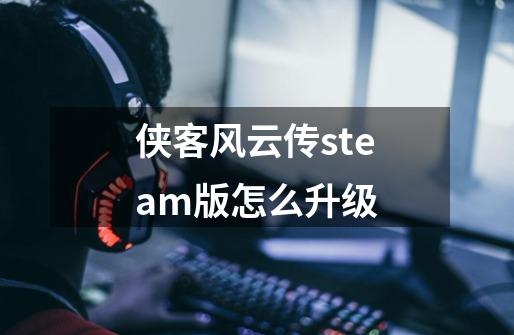 侠客风云传steam版怎么升级-第1张-游戏资讯-龙启科技