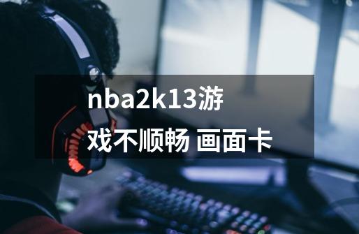 nba2k13游戏不顺畅 画面卡-第1张-游戏资讯-龙启科技