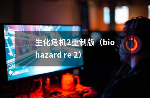 生化危机2重制版（biohazard re 2）-第1张-游戏资讯-龙启科技