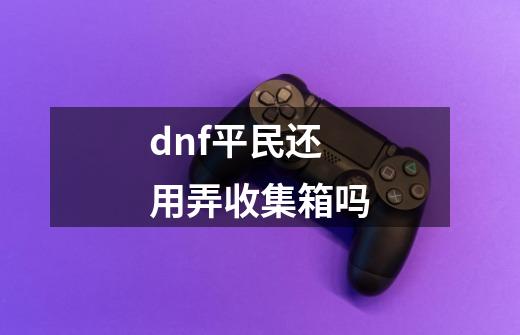 dnf平民还用弄收集箱吗-第1张-游戏资讯-龙启科技