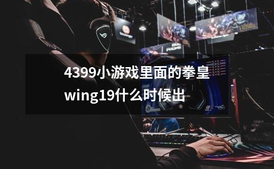 4399小游戏里面的拳皇wing1.9什么时候出-第1张-游戏资讯-龙启科技