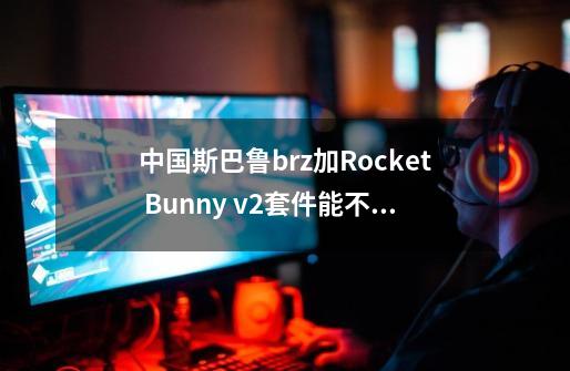 中国斯巴鲁brz加Rocket Bunny v2套件能不能上路-第1张-游戏资讯-龙启科技